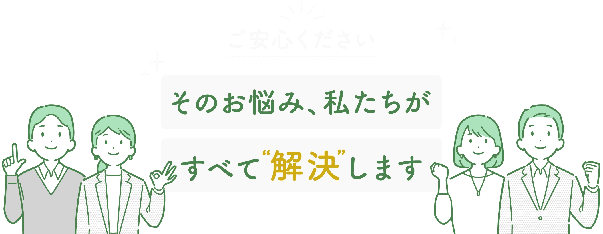 ご安心ください そのお悩み、私たちがすべて解決します